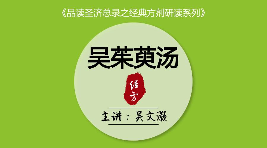 课程主题 :品读圣济总录之经方吴茱萸汤 特邀主讲 : 吴文灏 开讲时间