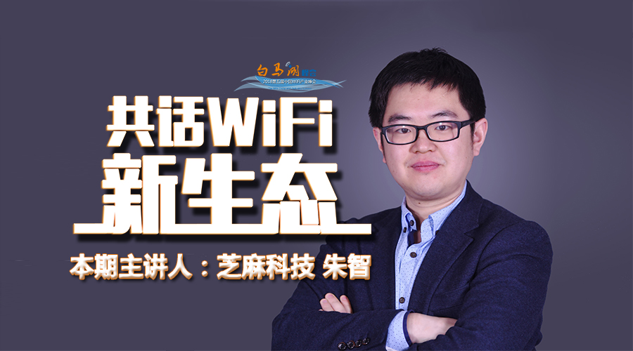 共话wifi新生态 芝麻科技朱智:wifi行业的发展未来在于企业服务