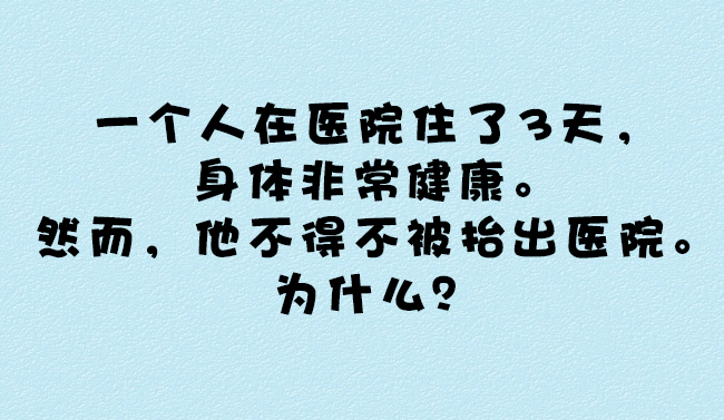 4,一个人在医院住了3天,身体非常健康.然而,他不得不被抬出医院.