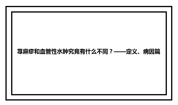 荨麻疹和血管性水肿究竟有什么不同?——定义,病因篇