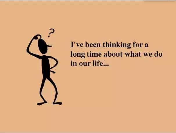 i"ve been thinking for   long time about what we do in our life.