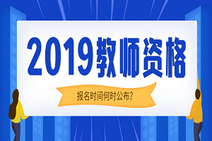 2019上半年教师资格考试何时报名,现在备考要