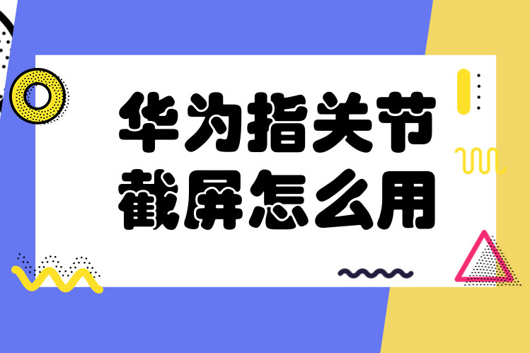 华为指关节截屏怎么用?这三个花式截屏操作你可别错过