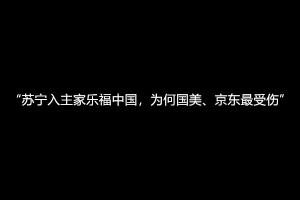 苏宁入主家乐福中国，为何国美、京东最受伤