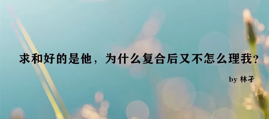 求和好的是他,为什么复合后又不怎么理我?