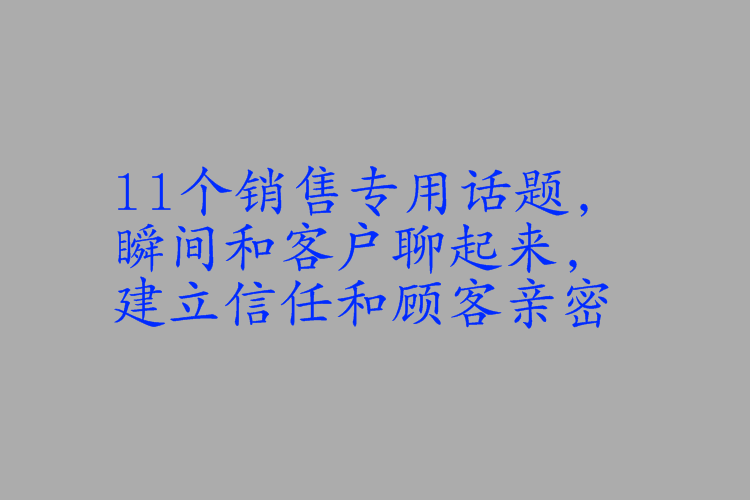 11个销售人员专用话题,瞬间和客户聊起来,建立信任和顾客亲密