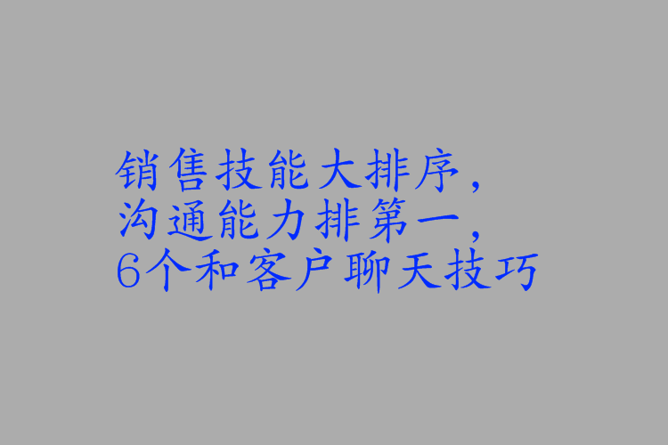 销售技能大排序,沟通能力排第一,6个和客户聊天技巧