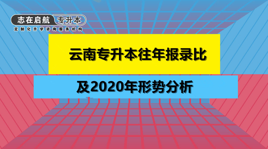 2020年云南省本科学_云南专升本往年报录比及2020年升本形势分析