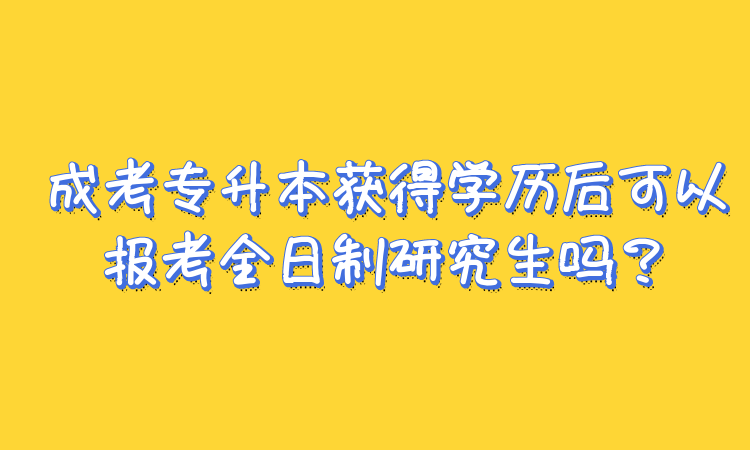 成考专升本获得学历后可以报考全日制研究生吗