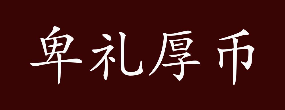 卑礼厚币,卑礼:谦恭的礼节;厚币:厚重的币帛.比喻聘请人员的郑重殷切.