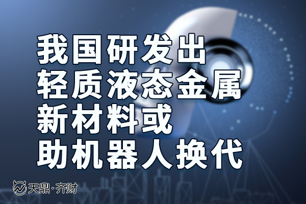 新材料或 江苏天鼎:我国研发出轻质液态金属,新材料或助机器人换代