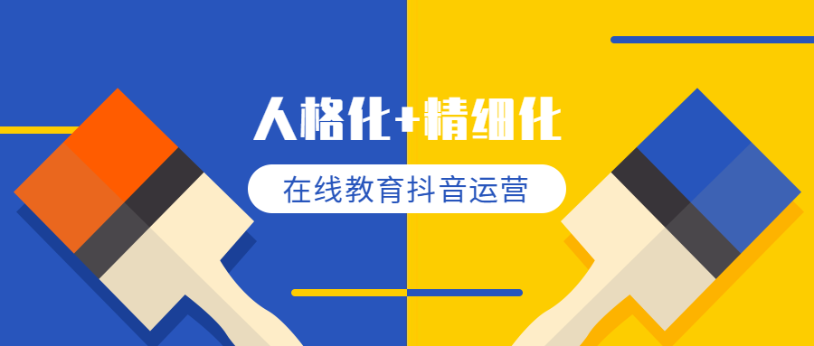 『精细化』能力干货 | 在线教育行业如何通过抖音获客：人格化+精细化运营。