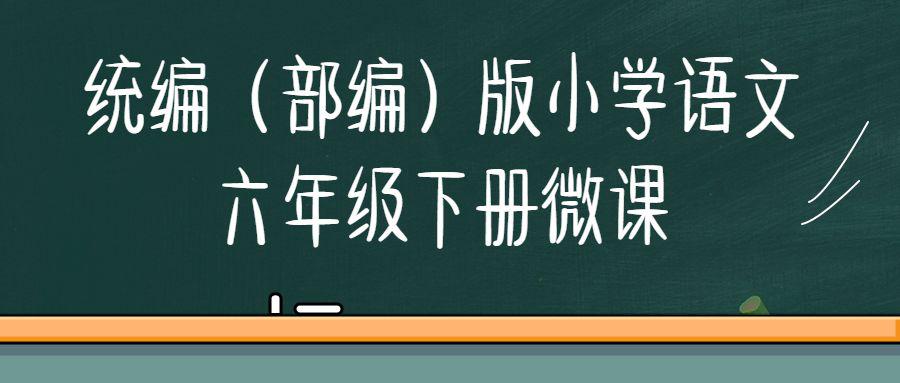 微课堂统编部编版小学语文六年级下册全册微课图文讲解