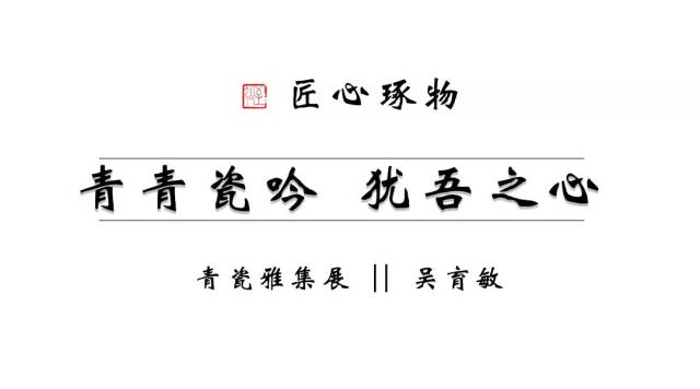 "匠心琢物"吴育敏青瓷雅集展 青青瓷吟,犹吾之心