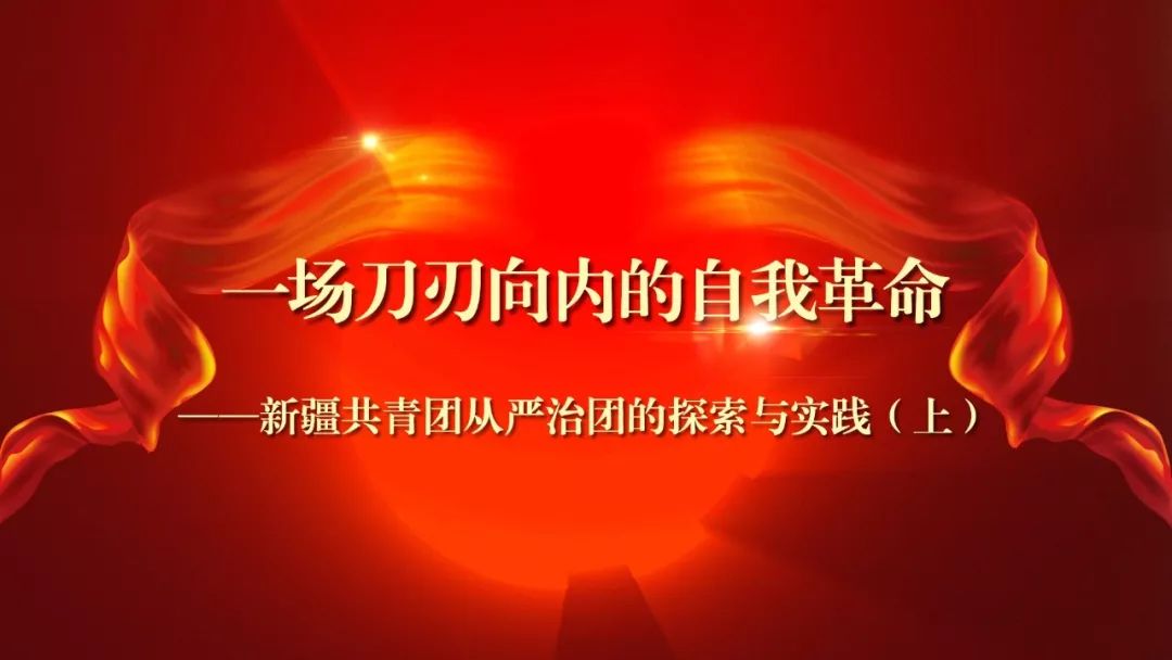 【团青聚焦】一场刀刃向内的自我革命—新疆共青团从严治团的探索与