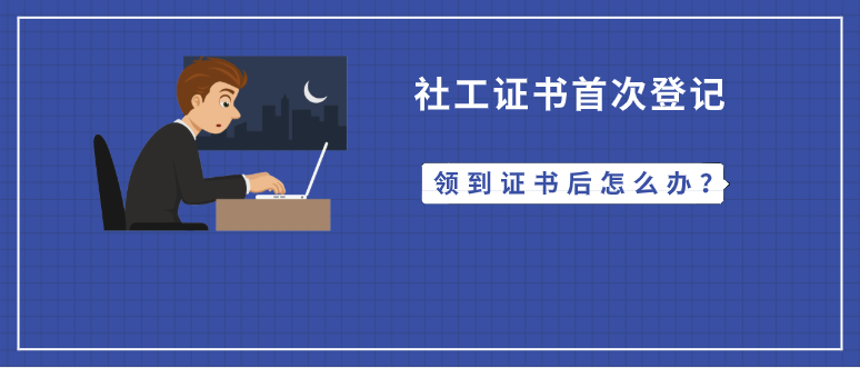 領到2018年社工證書後如何進行社工證首次登記呢