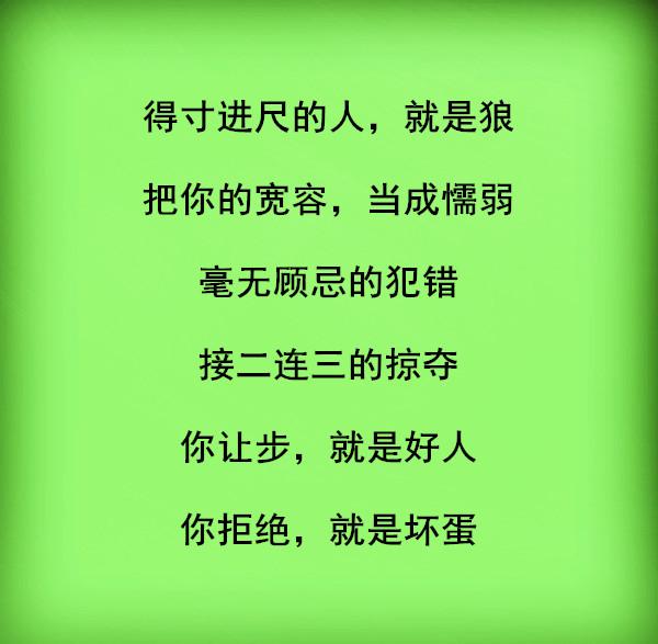 得寸进尺的的人就是狼,把你的宽容当成懦弱人心换来最多的就是寒心