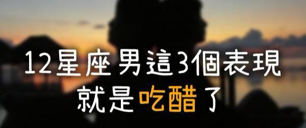 原创男人不说但你一定要懂12星座男有这3个表现就是吃醋了