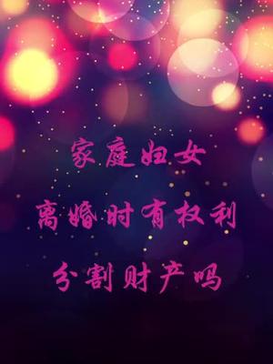 家庭妇女离婚时有权利分割财产吗抖音小助手