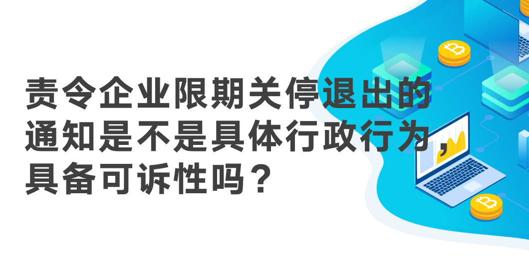 責令企業限期關停退出的通知,是不是具體行政行為,具備可訴性嗎?