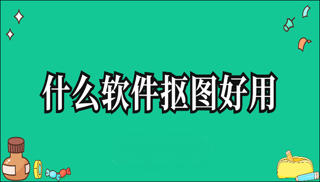 什么软件抠图好用这三个软件你必须知道