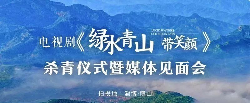 电视剧《绿水青山带笑颜》杀青暨媒体见面会举行!_博山区