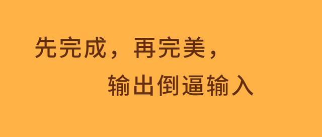 先完成,再完美,输出倒逼输入很多人做事,都想着等到时机成熟了再茸鲻
