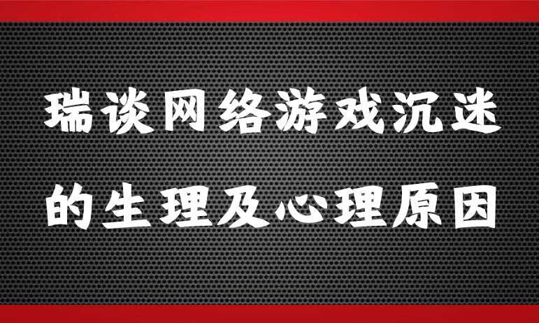瑞谈网络游戏沉迷的生理心理原因及怎么戒掉网瘾