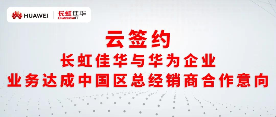 长虹佳华与华为企业业务达成中国区总经销商合作意向签约伙伴