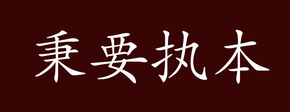 秉要执本,秉:执,拿着;要:重要的;本:根本.指抓住要害和根本,.