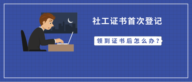 領到2018年社工證書後 如何進行社工證首次登記呢?